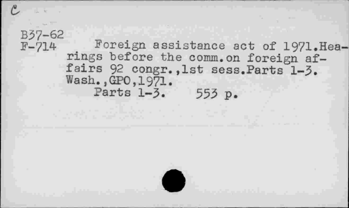 ﻿B37-62
F-714 Foreign assistance act of 1971.Hea rings before the comm.on foreign affairs 92 congr.,1st sess.Parts 1-3. Wash.,GPO,1971.
Parts 1-3.	553 p.